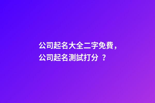 公司起名大全二字免費，公司起名測試打分？